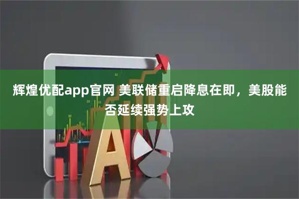 辉煌优配app官网 美联储重启降息在即，美股能否延续强势上攻