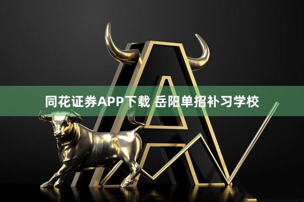 同花证券APP下载 岳阳单招补习学校