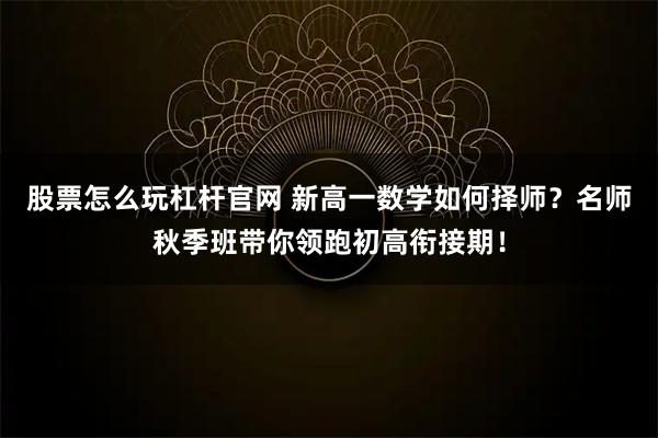 股票怎么玩杠杆官网 新高一数学如何择师？名师秋季班带你领跑初高衔接期！
