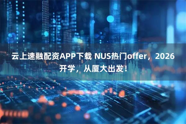 云上速融配资APP下载 NUS热门offer，2026开学，从厦大出发！