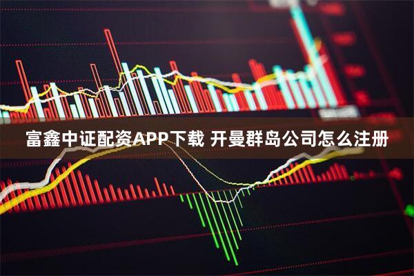 富鑫中证配资APP下载 开曼群岛公司怎么注册