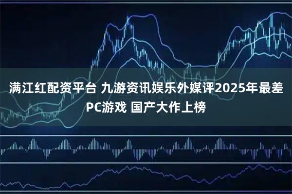 满江红配资平台 九游资讯娱乐外媒评2025年最差PC游戏 国产大作上榜