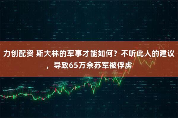 力创配资 斯大林的军事才能如何？不听此人的建议，导致65万余苏军被俘虏