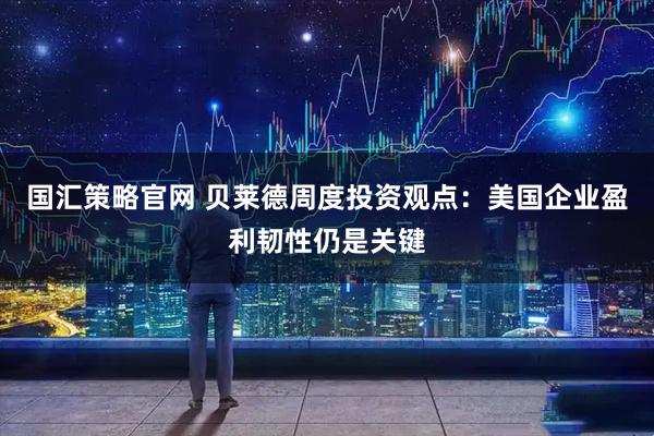 国汇策略官网 贝莱德周度投资观点：美国企业盈利韧性仍是关键