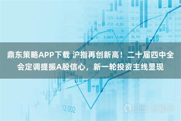 鼎东策略APP下载 沪指再创新高！二十届四中全会定调提振A股信心，新一轮投资主线显现