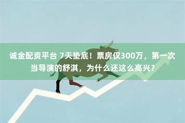 诚金配资平台 7天垫底！票房仅300万，第一次当导演的舒淇，为什么还这么高兴？