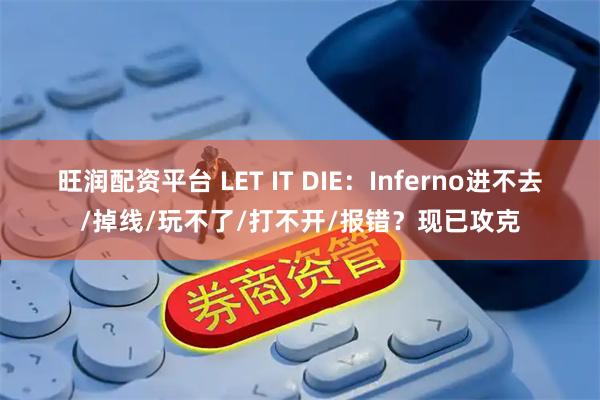 旺润配资平台 LET IT DIE：Inferno进不去/掉线/玩不了/打不开/报错？现已攻克