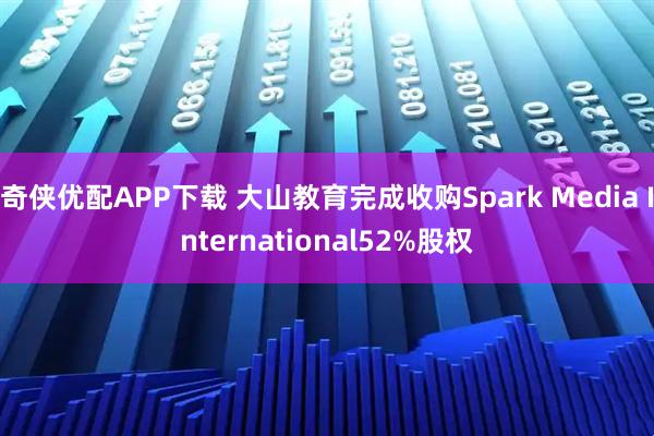 奇侠优配APP下载 大山教育完成收购Spark Media International52%股权
