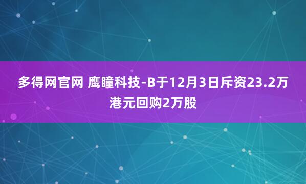 多得网官网 鹰瞳科技-B于12月3日斥资23.2万港元回购2万股