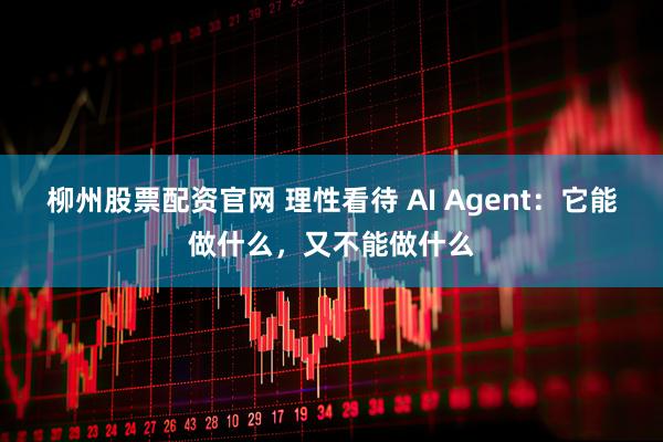 柳州股票配资官网 理性看待 AI Agent：它能做什么，又不能做什么