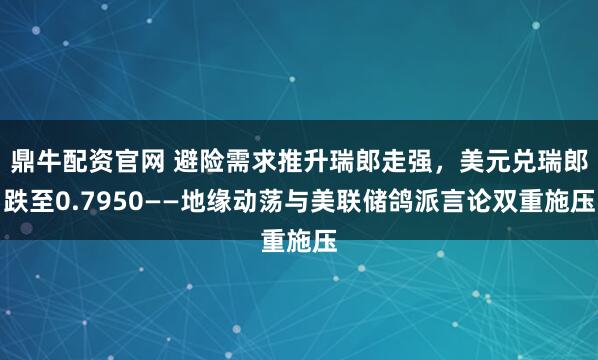 鼎牛配资官网 避险需求推升瑞郎走强，美元兑瑞郎跌至0.7950——地缘动荡与美联储鸽派言论双重施压