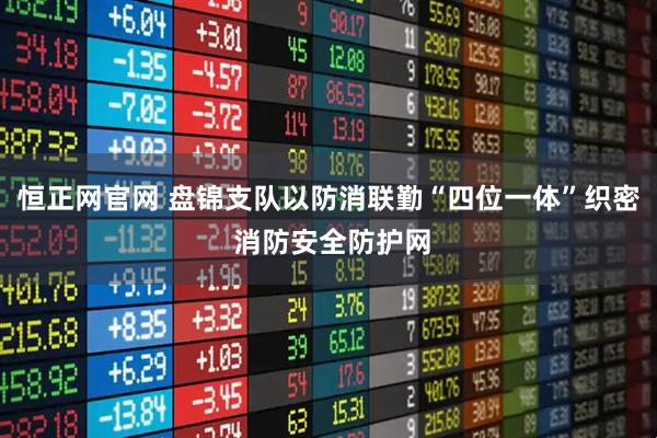 恒正网官网 盘锦支队以防消联勤“四位一体”织密 消防安全防护网