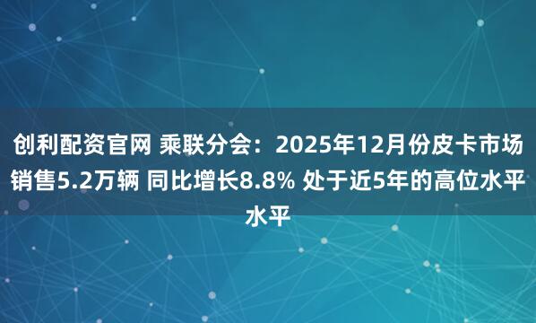 创利配资官网 乘联分会：2025年12月份皮卡市场销售5.2万辆 同比增长8.8% 处于近5年的高位水平