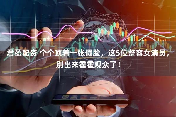 君盈配资 个个顶着一张假脸，这5位整容女演员，别出来霍霍观众了！