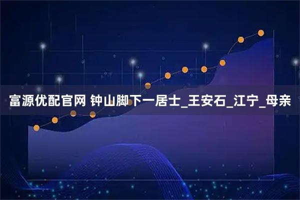 富源优配官网 钟山脚下一居士_王安石_江宁_母亲