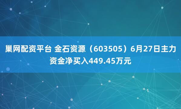 巢网配资平台 金石资源（603505）6月27日主力资金净买入449.45万元