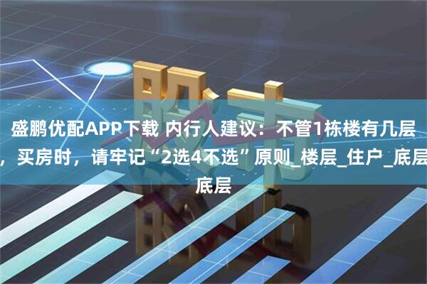 盛鹏优配APP下载 内行人建议：不管1栋楼有几层，买房时，请牢记“2选4不选”原则_楼层_住户_底层