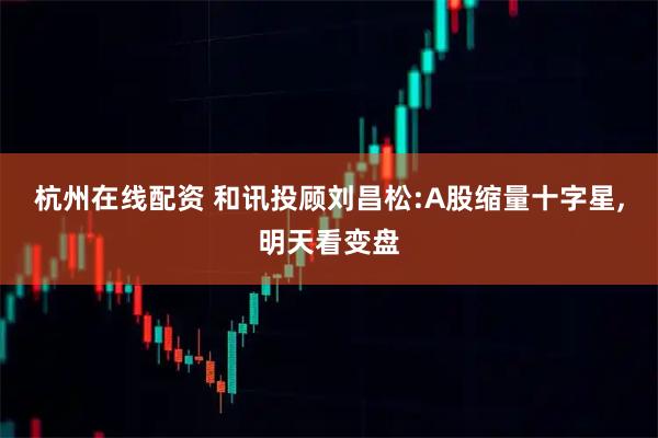 杭州在线配资 和讯投顾刘昌松:A股缩量十字星,明天看变盘