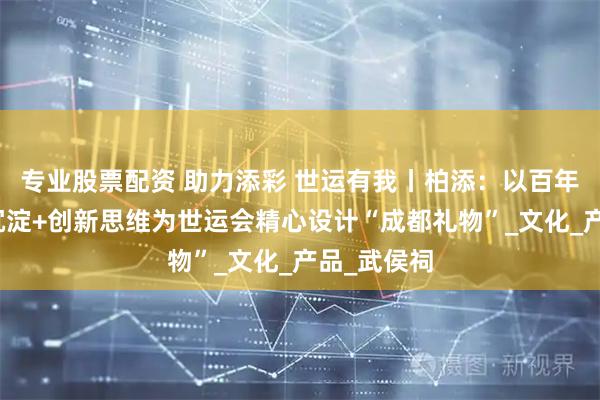 专业股票配资 助力添彩 世运有我丨柏添：以百年老字号的沉淀+创新思维为世运会精心设计“成都礼物”_文化_产品_武侯祠