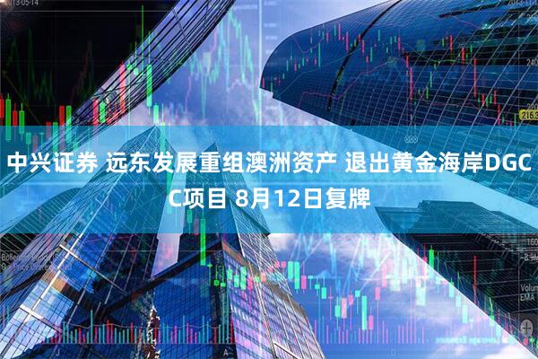 中兴证券 远东发展重组澳洲资产 退出黄金海岸DGCC项目 8月12日复牌