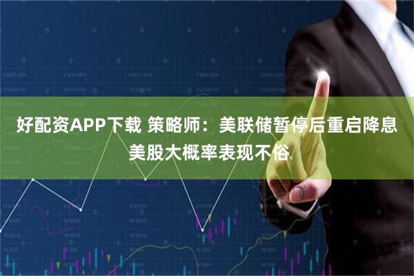 好配资APP下载 策略师：美联储暂停后重启降息 美股大概率表现不俗