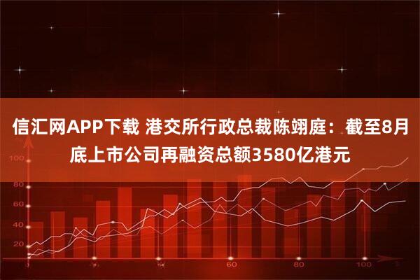 信汇网APP下载 港交所行政总裁陈翊庭：截至8月底上市公司再融资总额3580亿港元