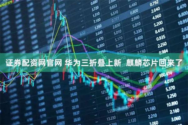 证券配资网官网 华为三折叠上新  麒麟芯片回来了