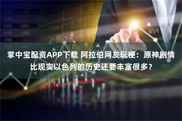 掌中宝配资APP下载 阿拉伯网友玩梗：原神剧情比现实以色列的历史还要丰富很多？
