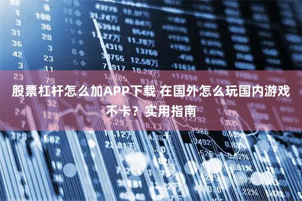 股票杠杆怎么加APP下载 在国外怎么玩国内游戏不卡？实用指南
